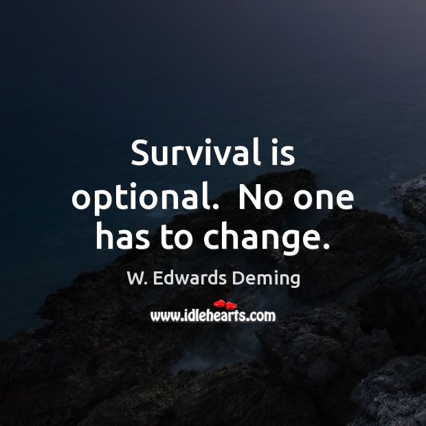 Survival is optional.  No one has to change. W. Edwards Deming Picture Quote