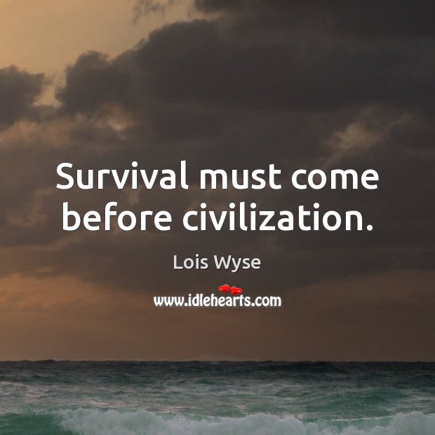 Survival must come before civilization. Lois Wyse Picture Quote
