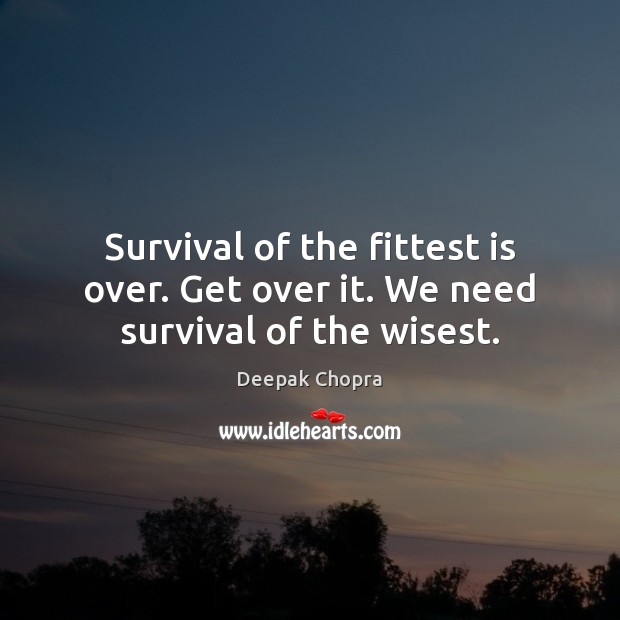 Survival of the fittest is over. Get over it. We need survival of the wisest. Deepak Chopra Picture Quote