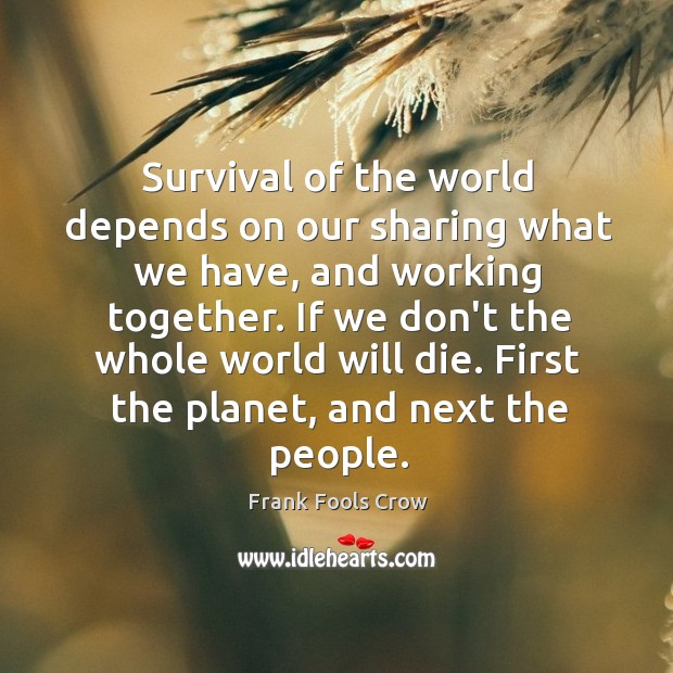 Survival of the world depends on our sharing what we have, and Frank Fools Crow Picture Quote