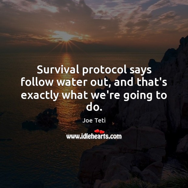 Survival protocol says follow water out, and that’s exactly what we’re going to do. Joe Teti Picture Quote