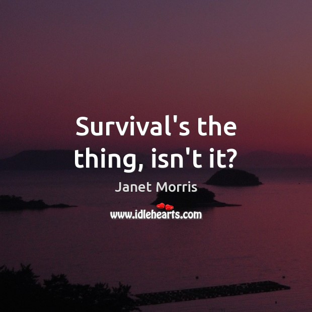 Survival’s the thing, isn’t it? Janet Morris Picture Quote