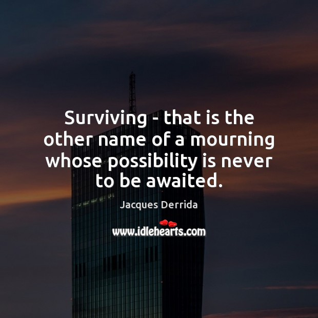 Surviving – that is the other name of a mourning whose possibility is never to be awaited. 