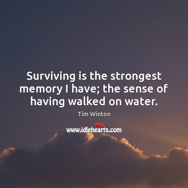 Surviving is the strongest memory I have; the sense of having walked on water. Tim Winton Picture Quote