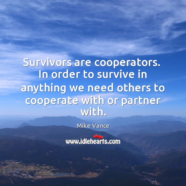 Survivors are cooperators.  In order to survive in anything we need others Mike Vance Picture Quote
