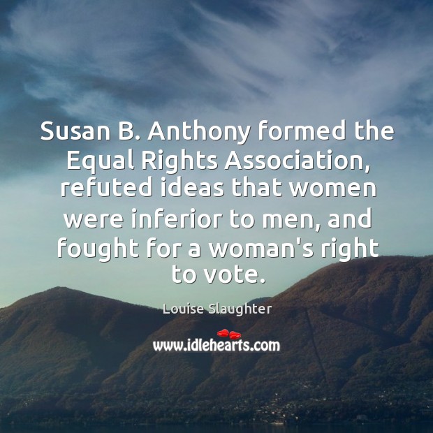 Susan B. Anthony formed the Equal Rights Association, refuted ideas that women Louise Slaughter Picture Quote