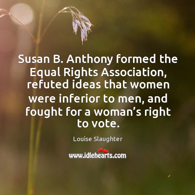 Susan b. Anthony formed the equal rights association, refuted ideas that women were inferior to men Louise Slaughter Picture Quote