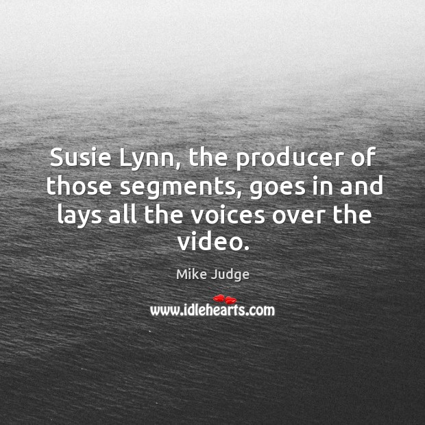 Susie lynn, the producer of those segments, goes in and lays all the voices over the video. Mike Judge Picture Quote