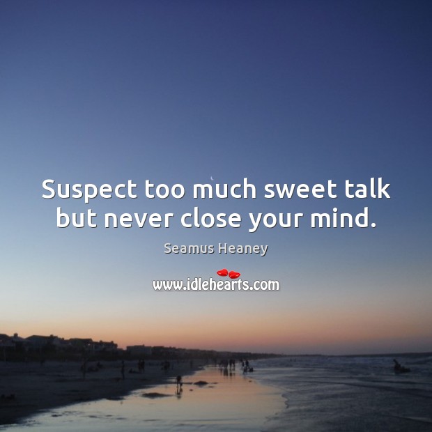 Suspect too much sweet talk but never close your mind. Seamus Heaney Picture Quote