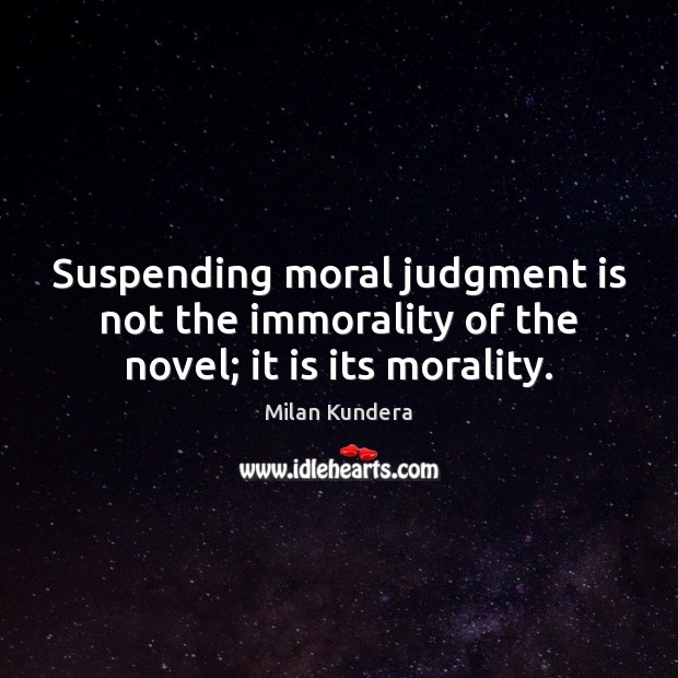 Suspending moral judgment is not the immorality of the novel; it is its morality. Milan Kundera Picture Quote