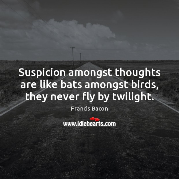 Suspicion amongst thoughts are like bats amongst birds, they never fly by twilight. Francis Bacon Picture Quote