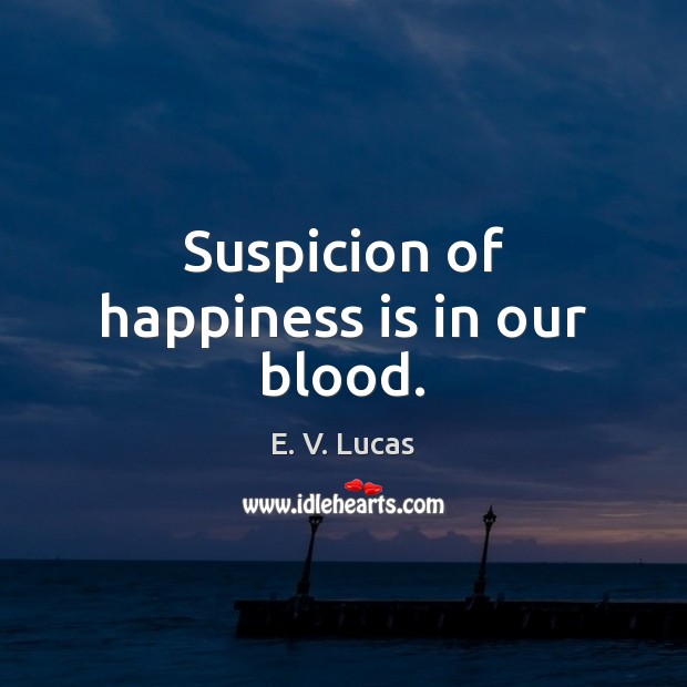 Suspicion of happiness is in our blood. E. V. Lucas Picture Quote