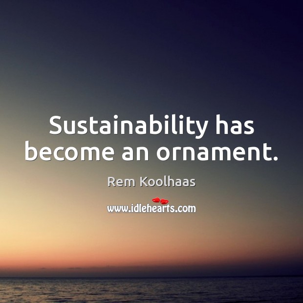 Sustainability has become an ornament. Rem Koolhaas Picture Quote