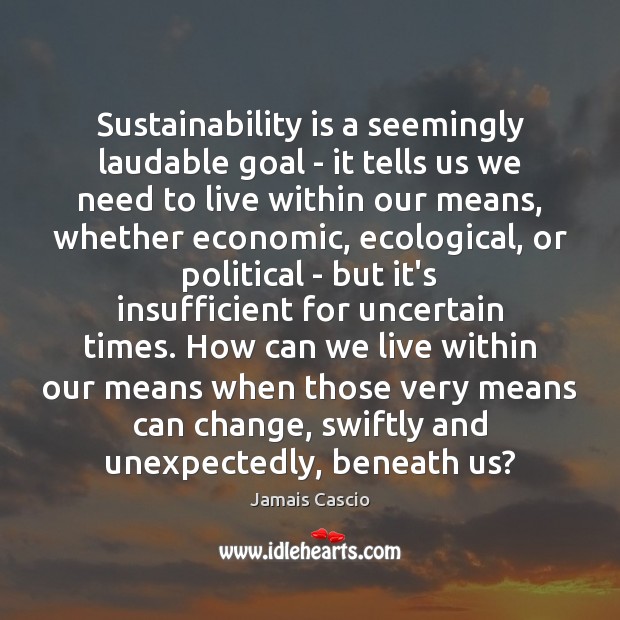 Sustainability is a seemingly laudable goal – it tells us we need Jamais Cascio Picture Quote