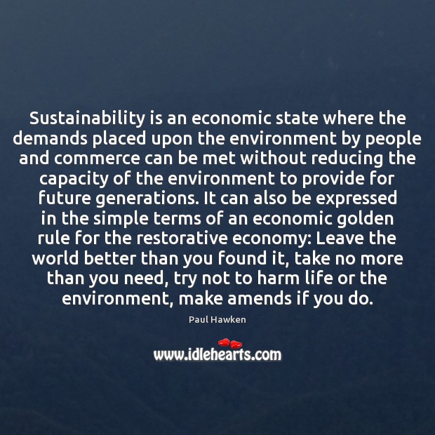 Sustainability is an economic state where the demands placed upon the environment Paul Hawken Picture Quote