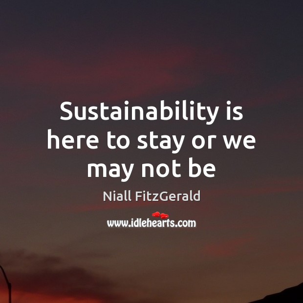 Sustainability is here to stay or we may not be Niall FitzGerald Picture Quote