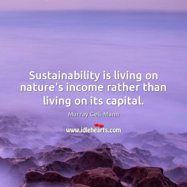 Sustainability is living on nature’s income rather than living on its capital. Murray Gell-Mann Picture Quote