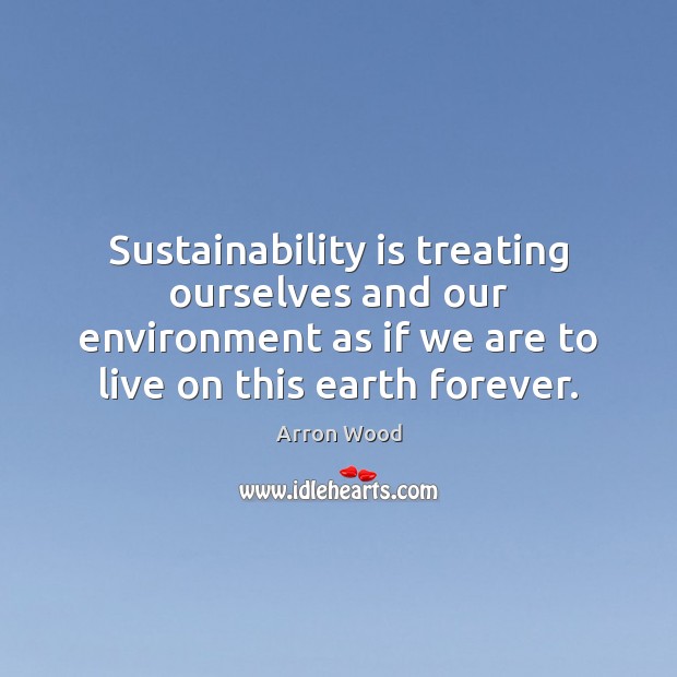 Sustainability is treating ourselves and our environment as if we are to Arron Wood Picture Quote