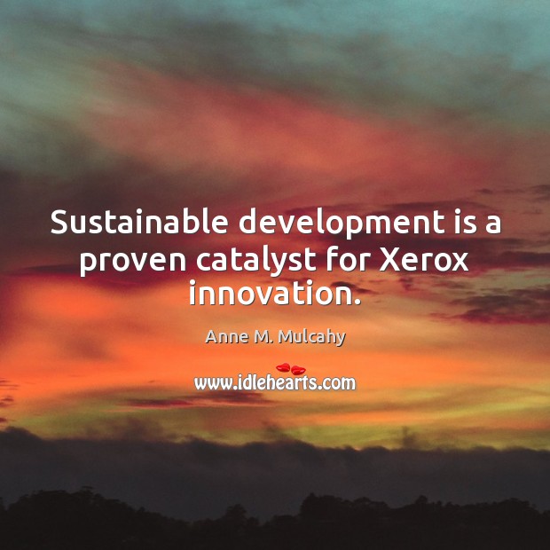 Sustainable development is a proven catalyst for Xerox innovation. Anne M. Mulcahy Picture Quote