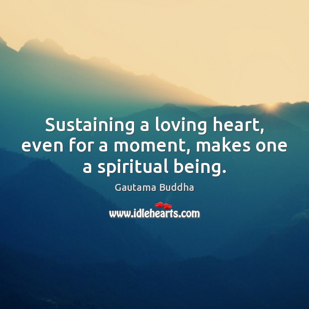 Sustaining a loving heart, even for a moment, makes one a spiritual being. 