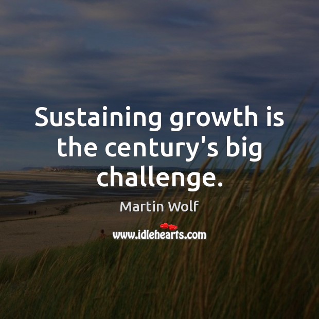 Sustaining growth is the century’s big challenge. Martin Wolf Picture Quote