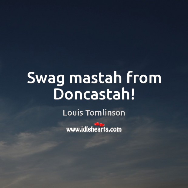 Swag mastah from Doncastah! Louis Tomlinson Picture Quote