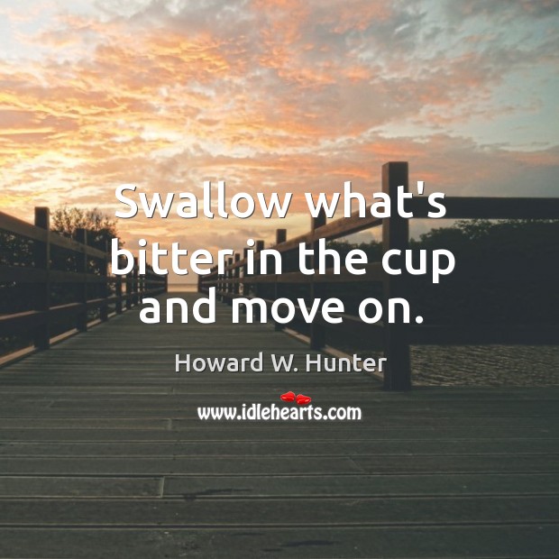 Swallow what’s bitter in the cup and move on. Howard W. Hunter Picture Quote
