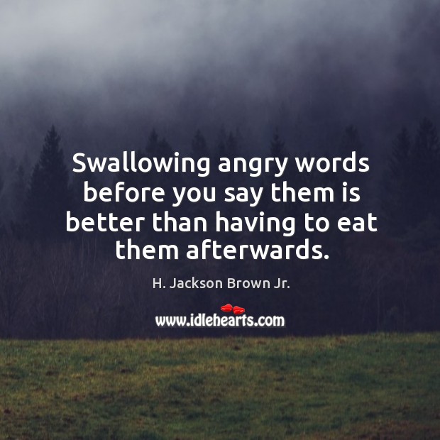 Swallowing angry words before you say them is better than having to eat them afterwards. Image