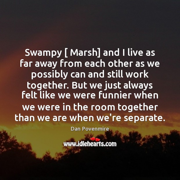 Swampy [ Marsh] and I live as far away from each other as Dan Povenmire Picture Quote