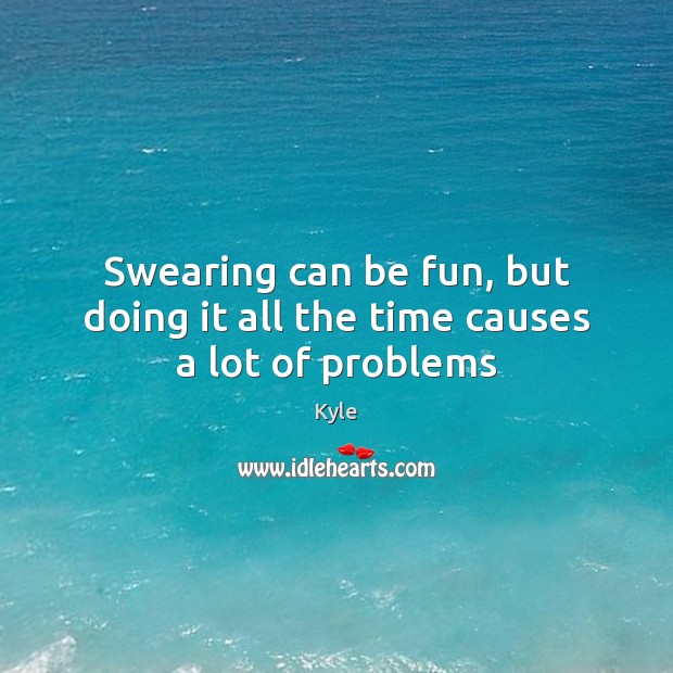 Swearing can be fun, but doing it all the time causes a lot of problems Kyle Picture Quote
