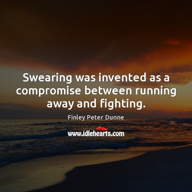 Swearing was invented as a compromise between running away and fighting. Finley Peter Dunne Picture Quote
