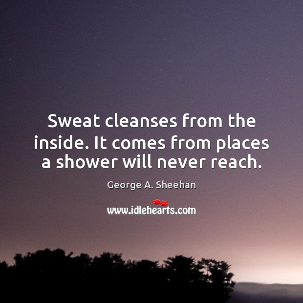 Sweat cleanses from the inside. It comes from places a shower will never reach. Image