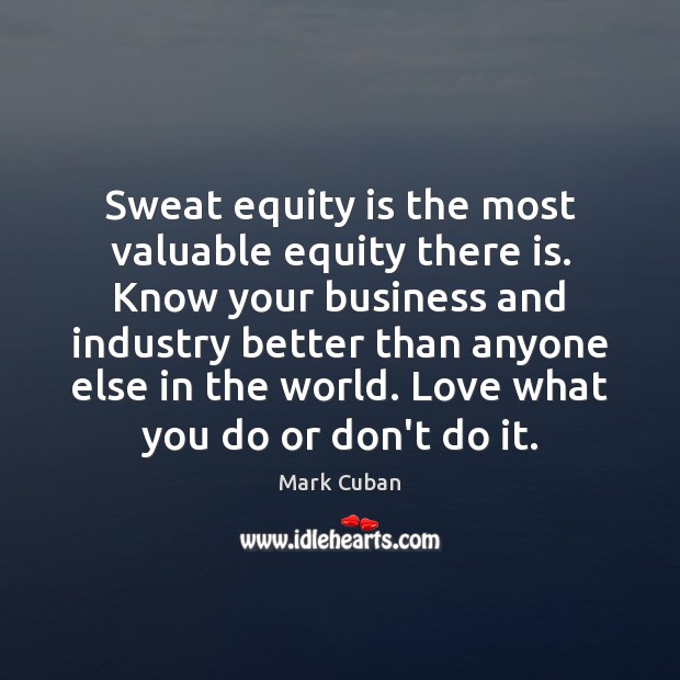 Sweat equity is the most valuable equity there is. Know your business Mark Cuban Picture Quote