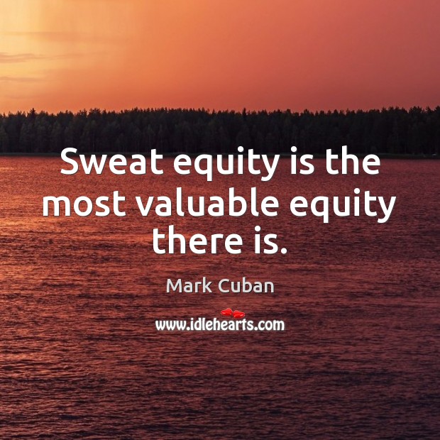 Sweat equity is the most valuable equity there is. Mark Cuban Picture Quote