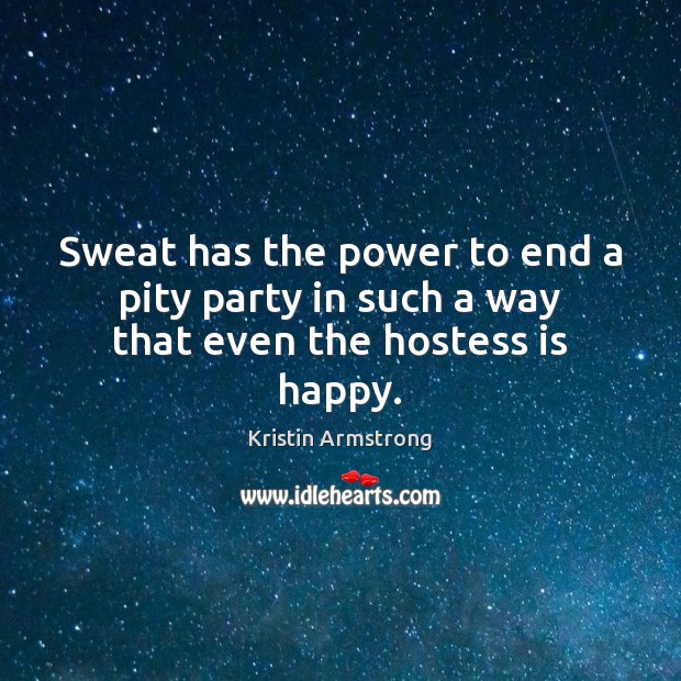 Sweat has the power to end a pity party in such a way that even the hostess is happy. Kristin Armstrong Picture Quote