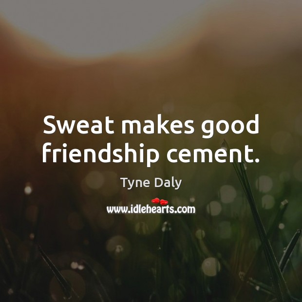 Sweat makes good friendship cement. Tyne Daly Picture Quote