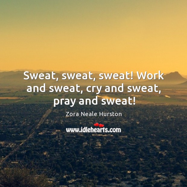 Sweat, sweat, sweat! work and sweat, cry and sweat, pray and sweat! Zora Neale Hurston Picture Quote