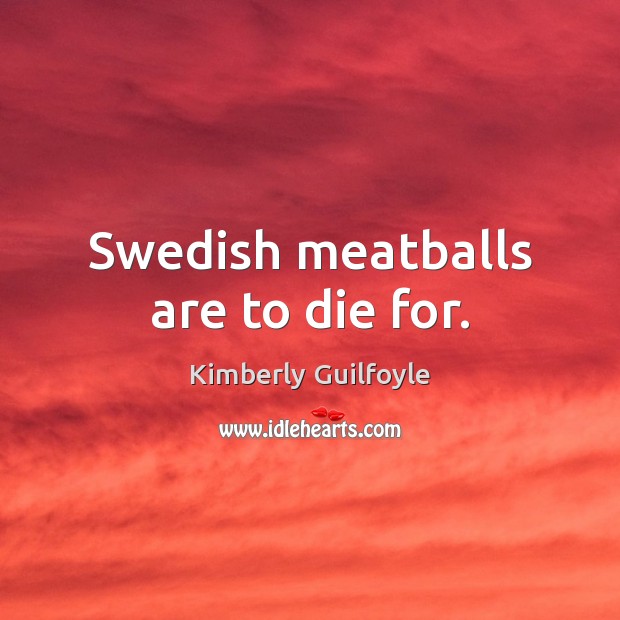 Swedish meatballs are to die for. Kimberly Guilfoyle Picture Quote