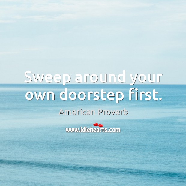 Sweep around your own doorstep first. American Proverbs Image