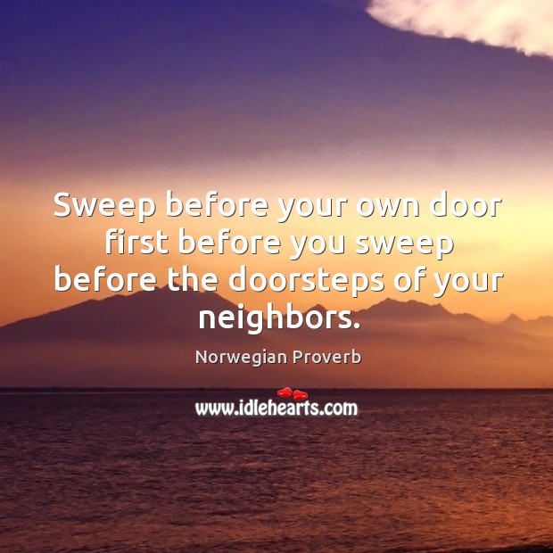 Sweep before your own door first before you sweep before the doorsteps of your neighbors. Norwegian Proverbs Image