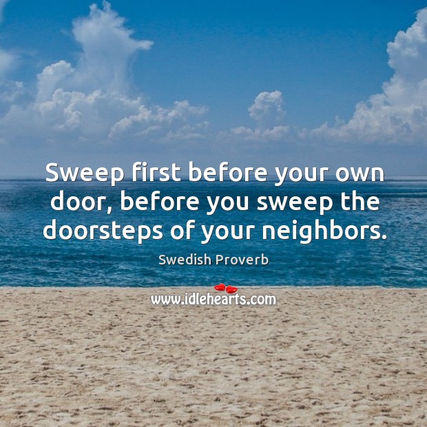 Sweep first before your own door, before you sweep the doorsteps of your neighbors. Swedish Proverbs Image