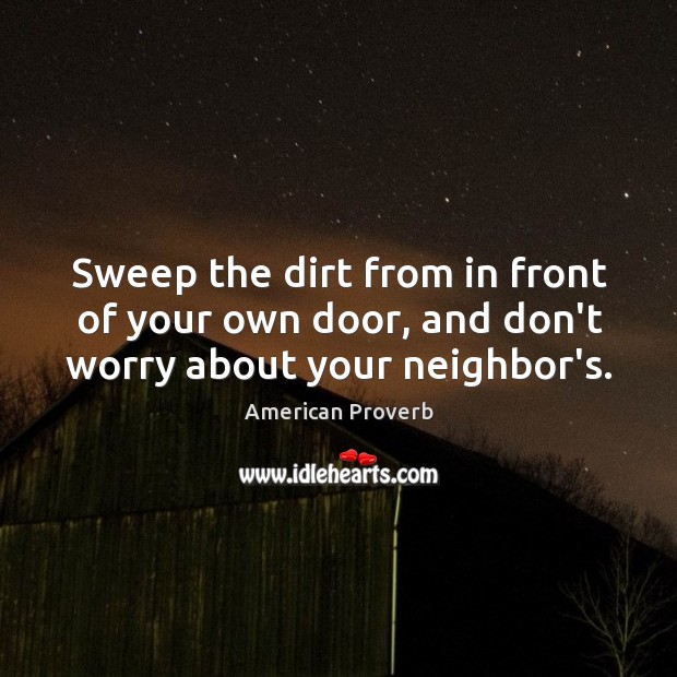 Sweep the dirt from in front of your own door, and don’t worry about your neighbor’s. American Proverbs Image