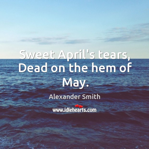 Sweet April’s tears, Dead on the hem of May. Alexander Smith Picture Quote