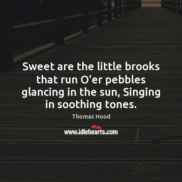 Sweet are the little brooks that run O’er pebbles glancing in the Thomas Hood Picture Quote