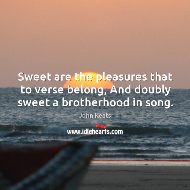 Sweet are the pleasures that to verse belong, And doubly sweet a brotherhood in song. John Keats Picture Quote