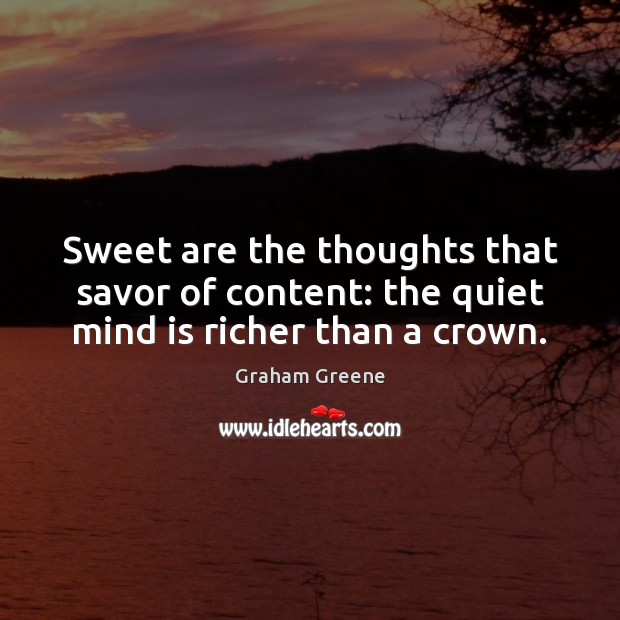 Sweet are the thoughts that savor of content: the quiet mind is richer than a crown. Graham Greene Picture Quote