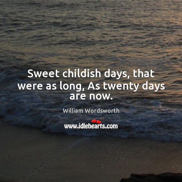 Sweet childish days, that were as long, As twenty days are now. William Wordsworth Picture Quote