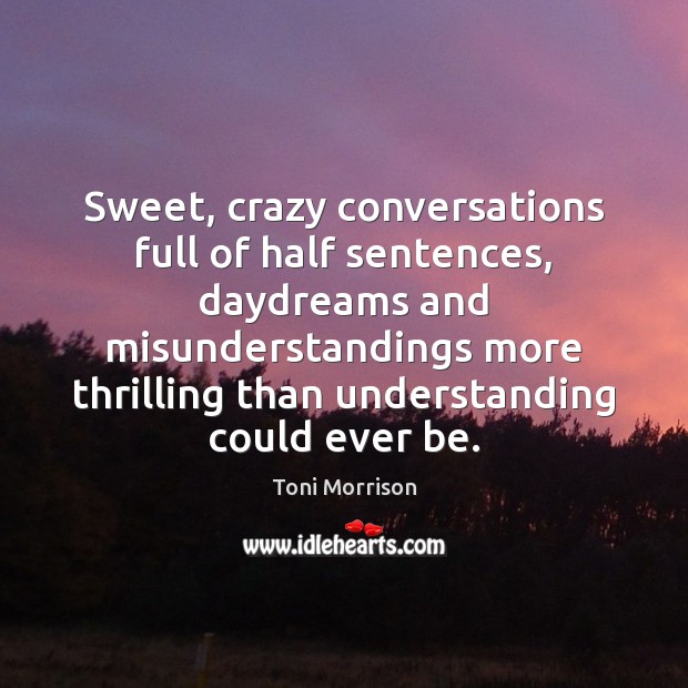 Sweet, crazy conversations full of half sentences, daydreams and misunderstandings more thrilling Toni Morrison Picture Quote