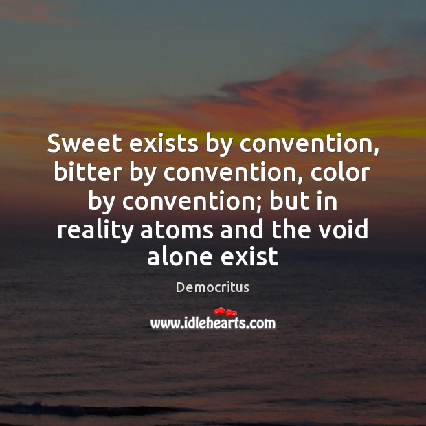 Sweet exists by convention, bitter by convention, color by convention; but in Democritus Picture Quote