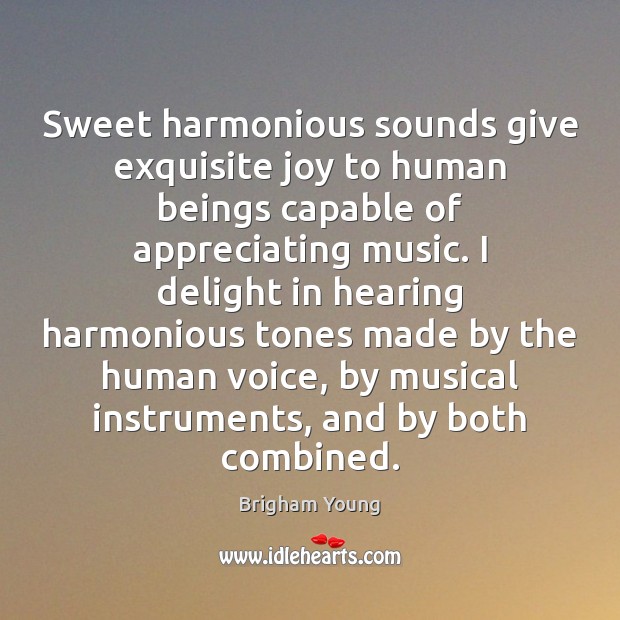 Sweet harmonious sounds give exquisite joy to human beings capable of appreciating Brigham Young Picture Quote